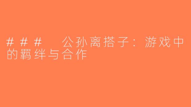 ### 公孙离搭子：游戏中的羁绊与合作