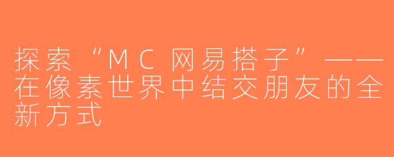 探索“MC网易搭子”——在像素世界中结交朋友的全新方式