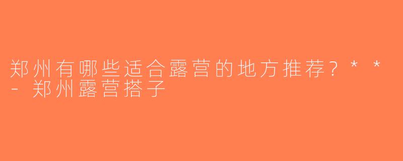 郑州有哪些适合露营的地方推荐？**-郑州露营搭子