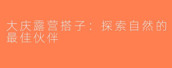 大庆露营搭子：探索自然的最佳伙伴