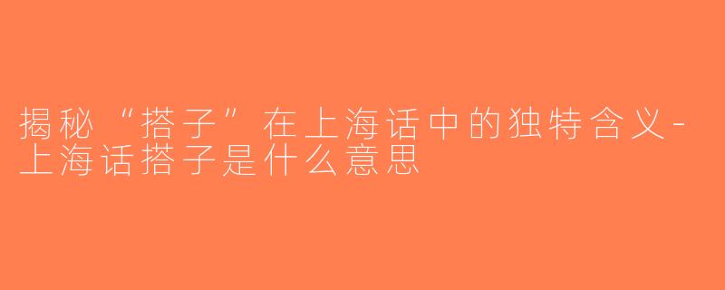 揭秘“搭子”在上海话中的独特含义-上海话搭子是什么意思