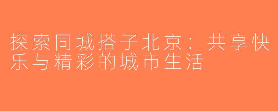 探索同城搭子北京：共享快乐与精彩的城市生活