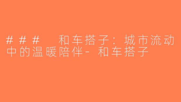 ### 和车搭子：城市流动中的温暖陪伴-和车搭子