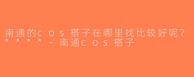 南通的cos搭子在哪里找比较好呢？****-南通cos搭子