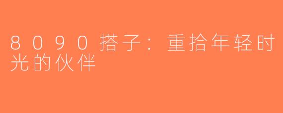 8090搭子：重拾年轻时光的伙伴