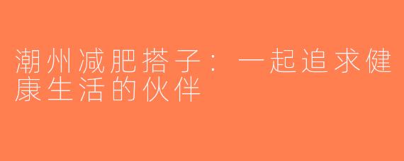 潮州减肥搭子：一起追求健康生活的伙伴
