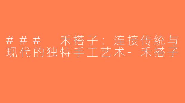 ### 禾搭子：连接传统与现代的独特手工艺术-禾搭子