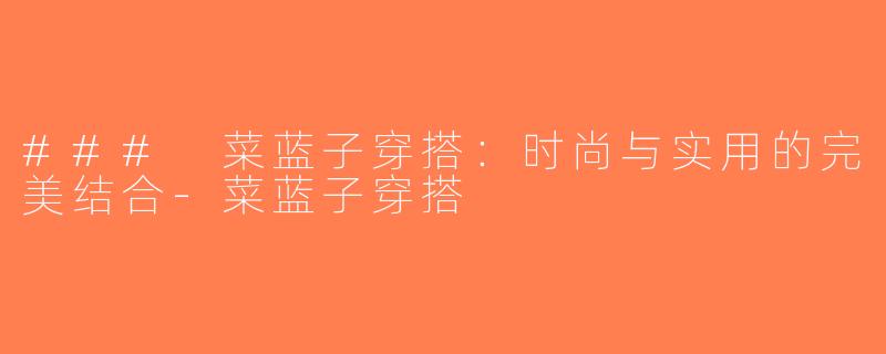 ### 菜蓝子穿搭：时尚与实用的完美结合-菜蓝子穿搭