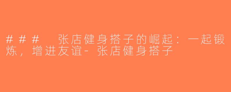 ### 张店健身搭子的崛起：一起锻炼，增进友谊-张店健身搭子