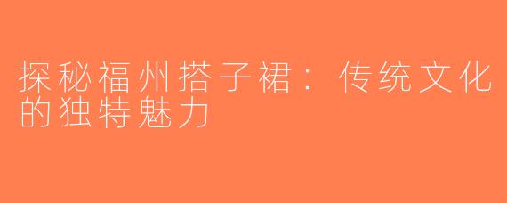 探秘福州搭子裙：传统文化的独特魅力