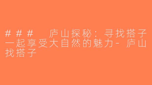 ### 庐山探秘：寻找搭子一起享受大自然的魅力-庐山找搭子