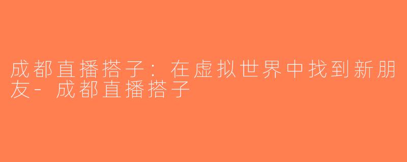 成都直播搭子：在虚拟世界中找到新朋友-成都直播搭子