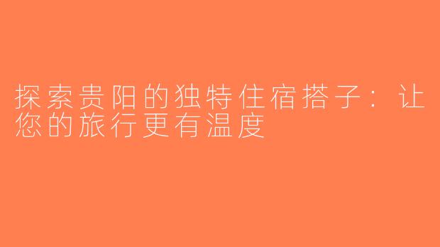 探索贵阳的独特住宿搭子：让您的旅行更有温度