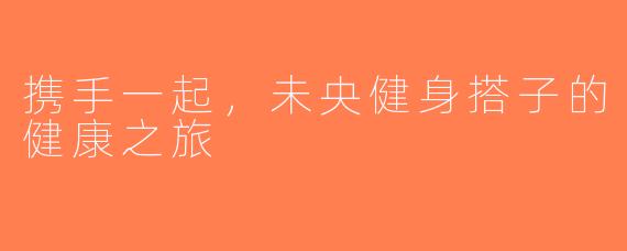 携手一起，未央健身搭子的健康之旅