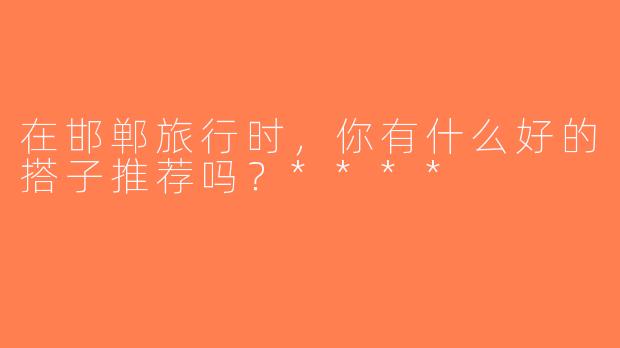 在邯郸旅行时，你有什么好的搭子推荐吗？****