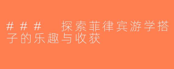 ### 探索菲律宾游学搭子的乐趣与收获