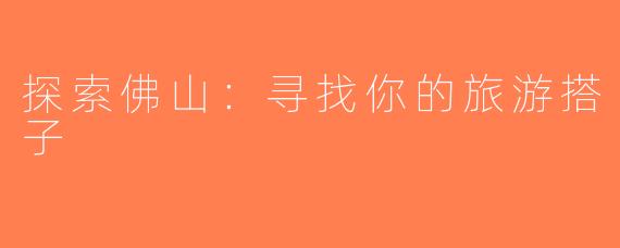 探索佛山：寻找你的旅游搭子
