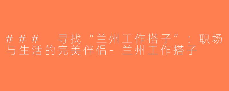 ### 寻找“兰州工作搭子”：职场与生活的完美伴侣-兰州工作搭子