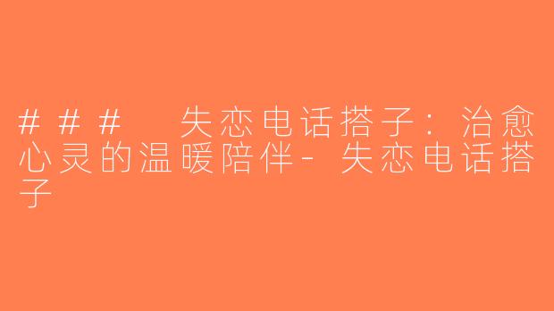 ### 失恋电话搭子：治愈心灵的温暖陪伴-失恋电话搭子