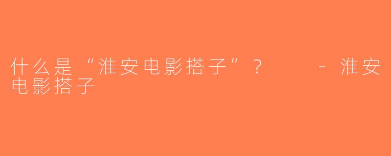 什么是“淮安电影搭子”？  -淮安电影搭子