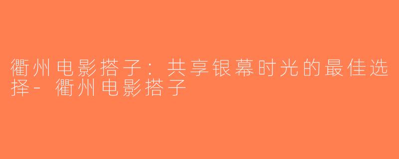 衢州电影搭子：共享银幕时光的最佳选择-衢州电影搭子