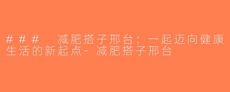 ### 减肥搭子邢台：一起迈向健康生活的新起点-减肥搭子邢台