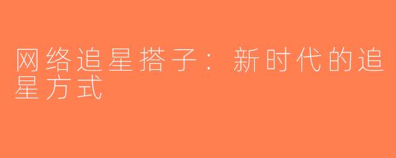 网络追星搭子：新时代的追星方式