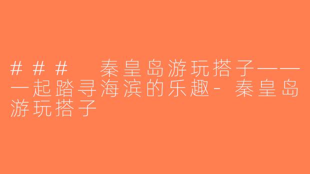 ### 秦皇岛游玩搭子——一起踏寻海滨的乐趣-秦皇岛游玩搭子