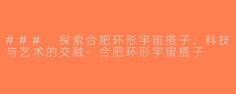 ### 探索合肥环形宇宙搭子：科技与艺术的交融-合肥环形宇宙搭子
