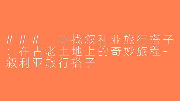 ### 寻找叙利亚旅行搭子：在古老土地上的奇妙旅程-叙利亚旅行搭子