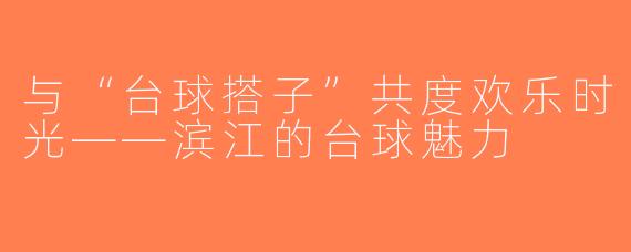与“台球搭子”共度欢乐时光——滨江的台球魅力