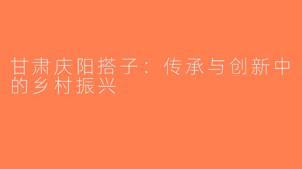 甘肃庆阳搭子：传承与创新中的乡村振兴