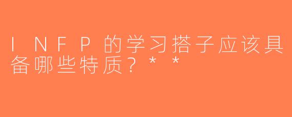 INFP的学习搭子应该具备哪些特质？**