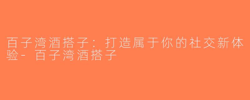 百子湾酒搭子：打造属于你的社交新体验-百子湾酒搭子