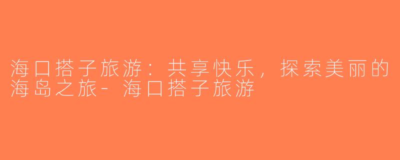 海口搭子旅游：共享快乐，探索美丽的海岛之旅-海口搭子旅游