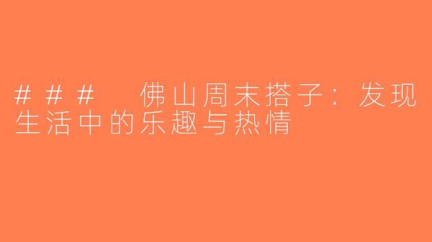 ### 佛山周末搭子：发现生活中的乐趣与热情