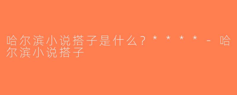 哈尔滨小说搭子是什么？****-哈尔滨小说搭子