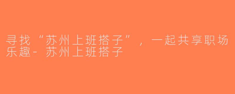 寻找“苏州上班搭子”，一起共享职场乐趣-苏州上班搭子