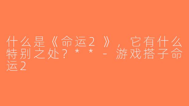 什么是《命运2》，它有什么特别之处？**-游戏搭子命运2