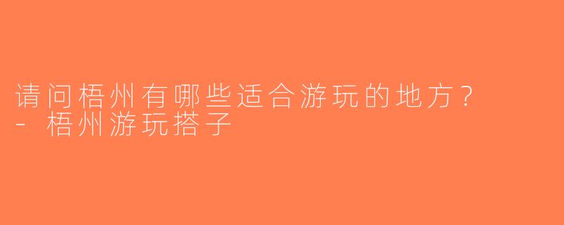 请问梧州有哪些适合游玩的地方？  -梧州游玩搭子