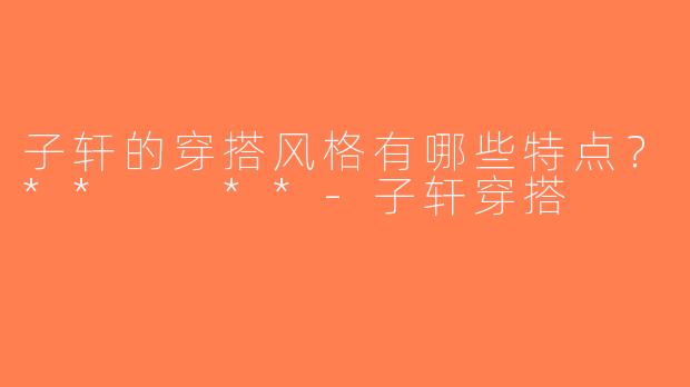 子轩的穿搭风格有哪些特点？**  **-子轩穿搭
