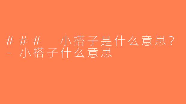 ### 小搭子是什么意思？-小搭子什么意思