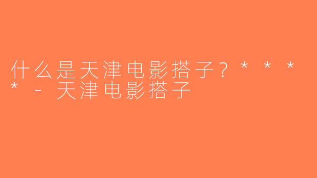 什么是天津电影搭子？****-天津电影搭子