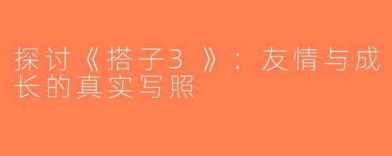探讨《搭子3》：友情与成长的真实写照