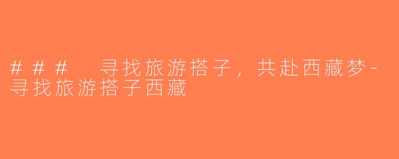 ### 寻找旅游搭子，共赴西藏梦-寻找旅游搭子西藏