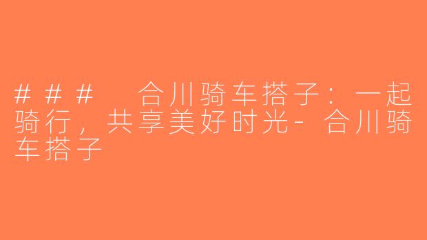 ### 合川骑车搭子：一起骑行，共享美好时光-合川骑车搭子