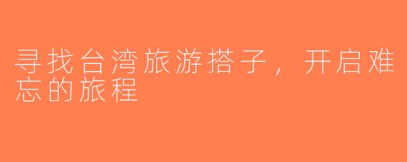 寻找台湾旅游搭子，开启难忘的旅程