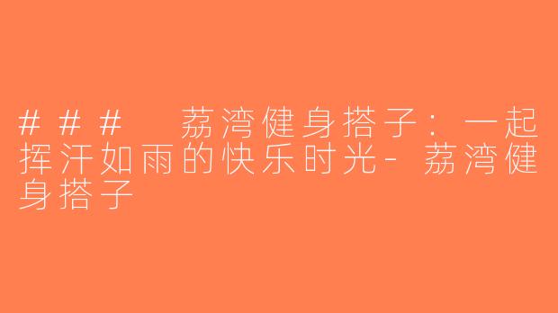 ### 荔湾健身搭子：一起挥汗如雨的快乐时光-荔湾健身搭子