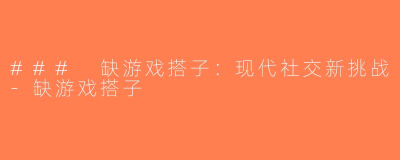 ### 缺游戏搭子：现代社交新挑战-缺游戏搭子