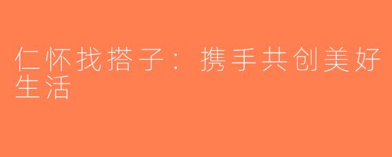 仁怀找搭子：携手共创美好生活